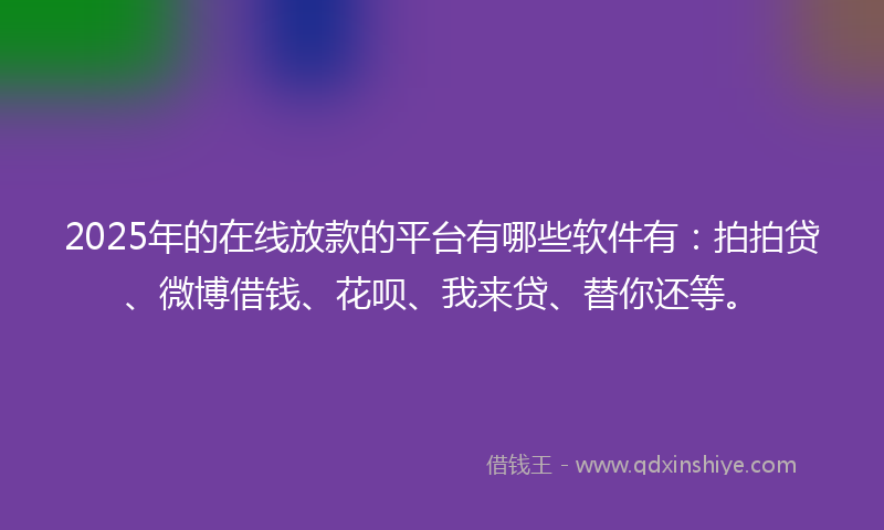 2025年的在线放款的平台有哪些软件有：拍拍贷、微博借钱、花呗、我来贷、替你还等。