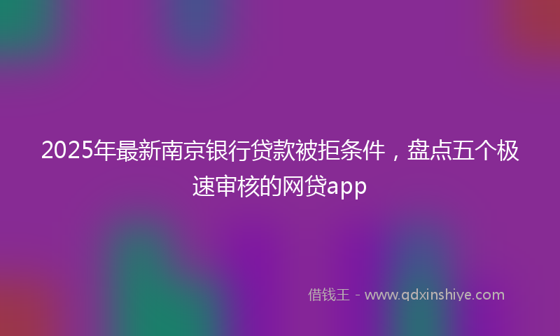 2025年最新南京银行贷款被拒条件，盘点五个极速审核的网贷app