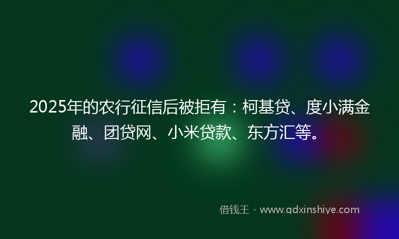 2025年的农行征信后被拒有：柯基贷、度小满金融、团贷网、小米贷款、东方汇等。