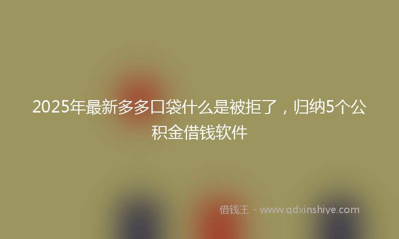 2025年最新多多口袋什么是被拒了，归纳5个公积金借钱软件