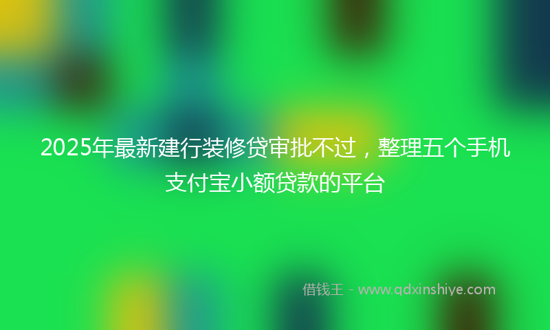 2025年最新建行装修贷审批不过，整理五个手机支付宝小额贷款的平台