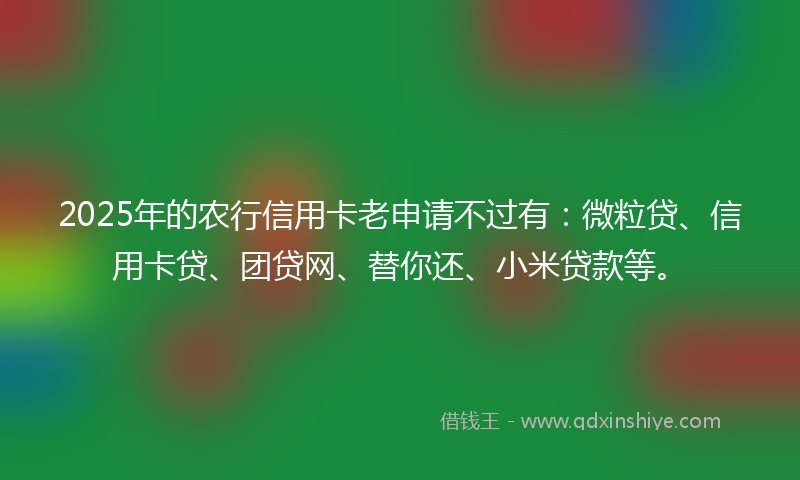 2025年的农行信用卡老申请不过有：微粒贷、信用卡贷、团贷网、替你还、小米贷款等。