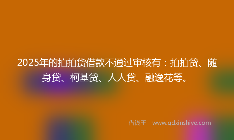 2025年的拍拍货借款不通过审核有：拍拍贷、随身贷、柯基贷、人人贷、融逸花等。