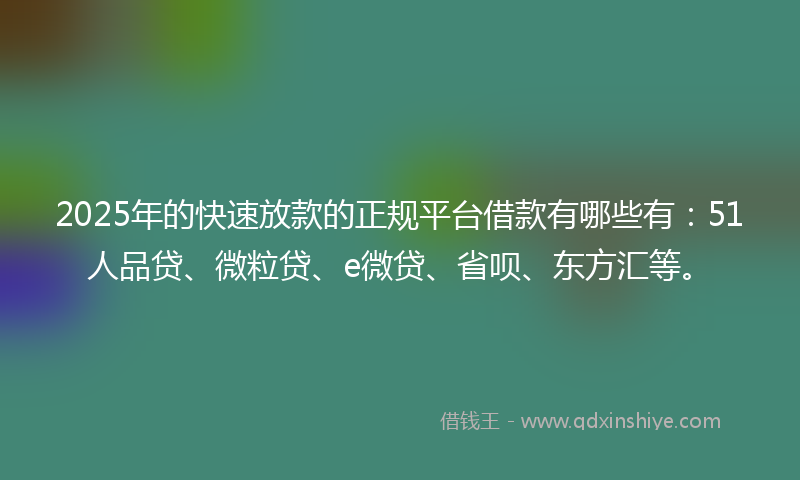 2025年的快速放款的正规平台借款有哪些有：51人品贷、微粒贷、e微贷、省呗、东方汇等。