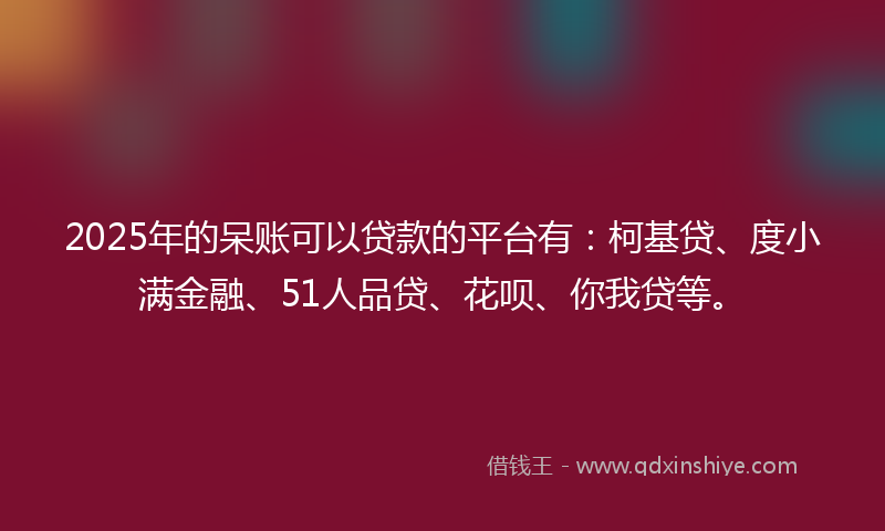 2025年的呆账可以贷款的平台有：柯基贷、度小满金融、51人品贷、花呗、你我贷等。