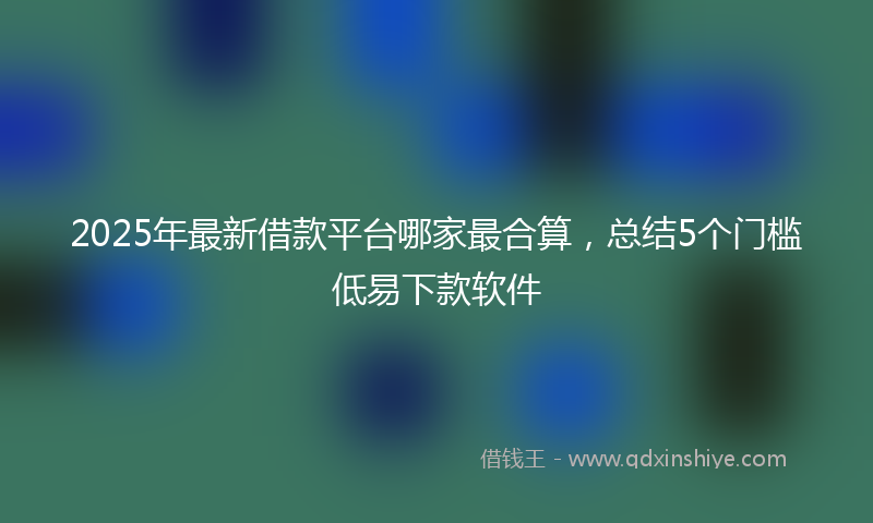 2025年最新借款平台哪家最合算，总结5个门槛低易下款软件