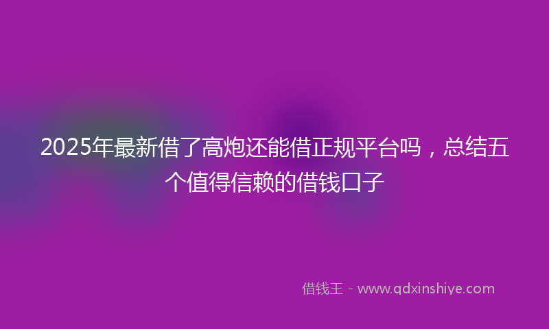 2025年最新借了高炮还能借正规平台吗，总结五个值得信赖的借钱口子