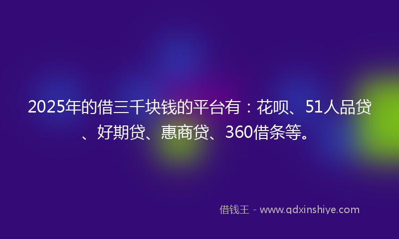 2025年的借三千块钱的平台有：花呗、51人品贷、好期贷、惠商贷、360借条等。