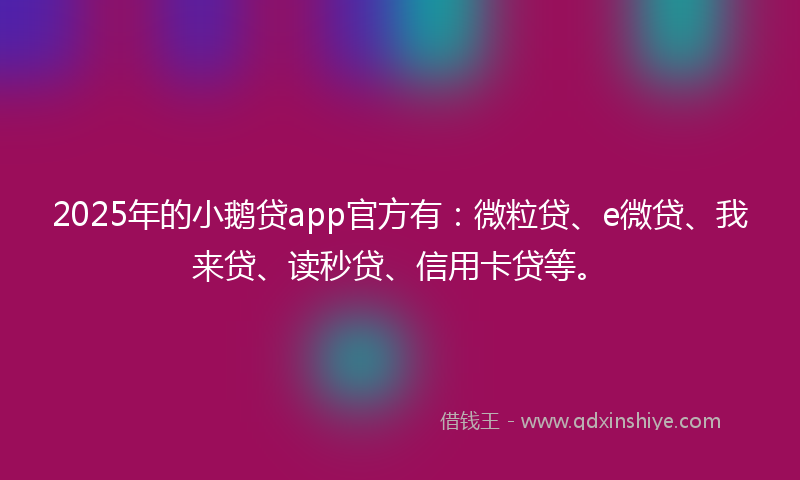 2025年的小鹅贷app官方有：微粒贷、e微贷、我来贷、读秒贷、信用卡贷等。