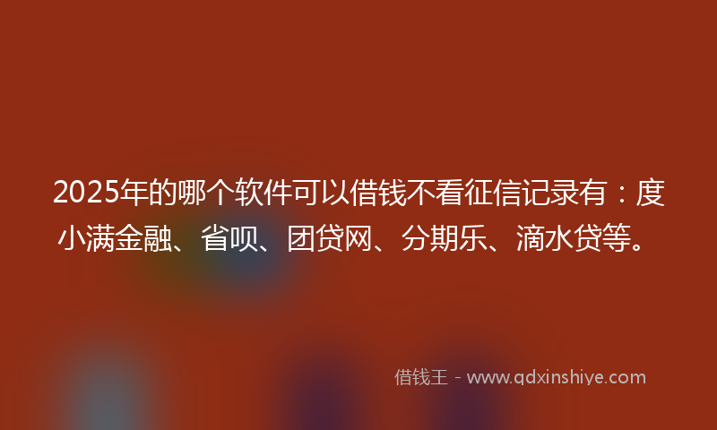 2025年的哪个软件可以借钱不看征信记录有：度小满金融、省呗、团贷网、分期乐、滴水贷等。