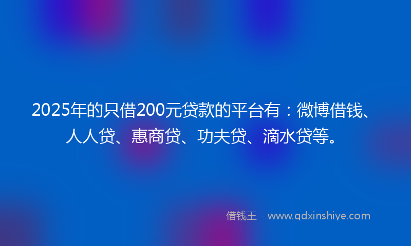 2025年的只借200元贷款的平台有：微博借钱、人人贷、惠商贷、功夫贷、滴水贷等。