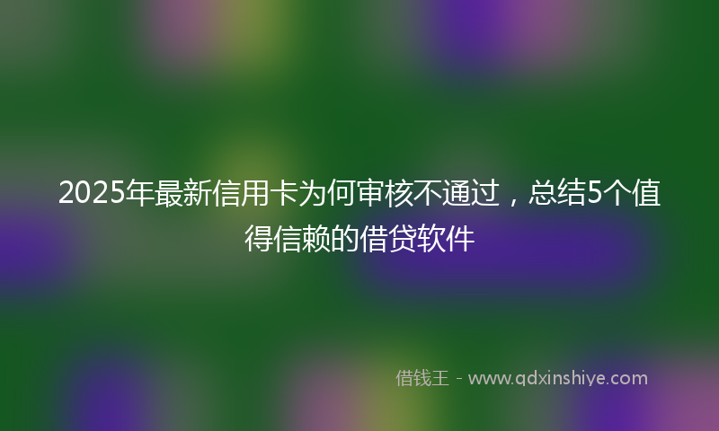 2025年最新信用卡为何审核不通过，总结5个值得信赖的借贷软件