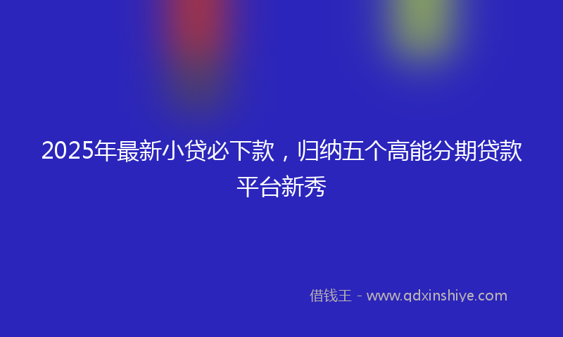 2025年最新小贷必下款，归纳五个高能分期贷款平台新秀