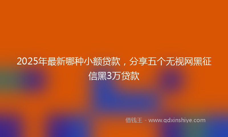 2025年最新哪种小额贷款，分享五个无视网黑征信黑3万贷款