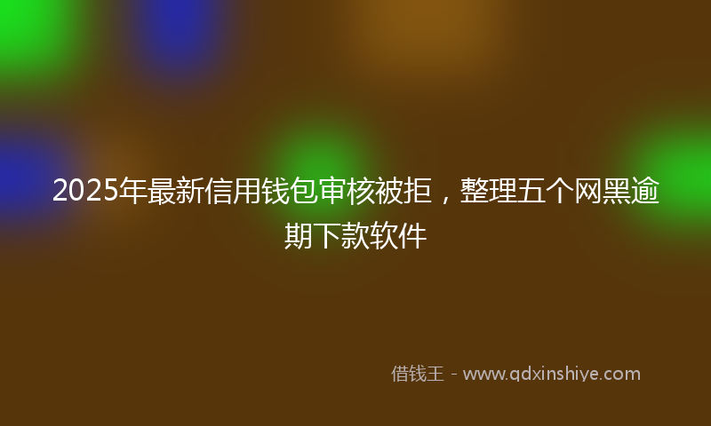 2025年最新信用钱包审核被拒，整理五个网黑逾期下款软件