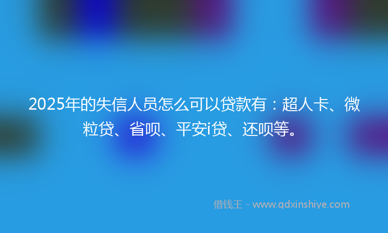 2025年的失信人员怎么可以贷款有：超人卡、微粒贷、省呗、平安i贷、还呗等。