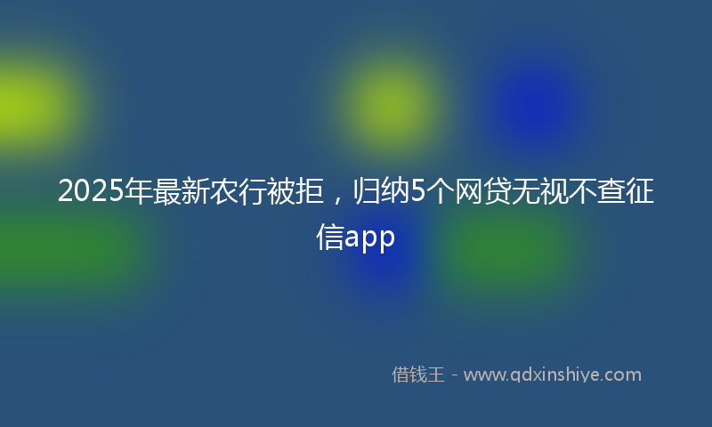 2025年最新农行被拒，归纳5个网贷无视不查征信app