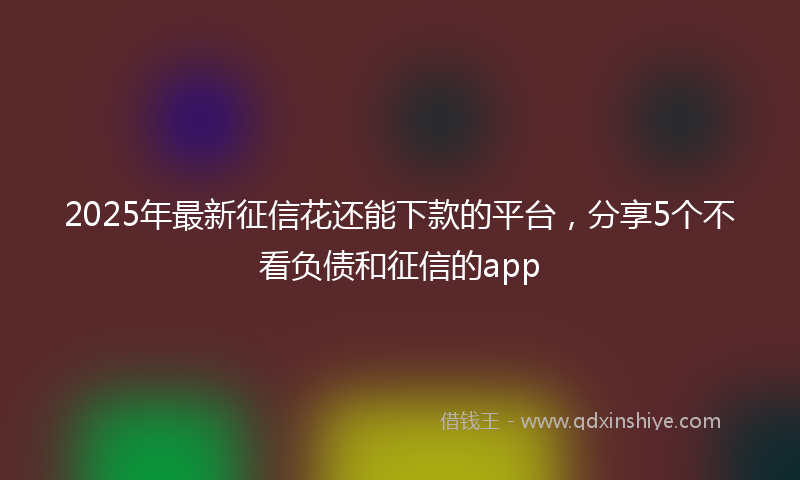 2025年最新征信花还能下款的平台，分享5个不看负债和征信的app