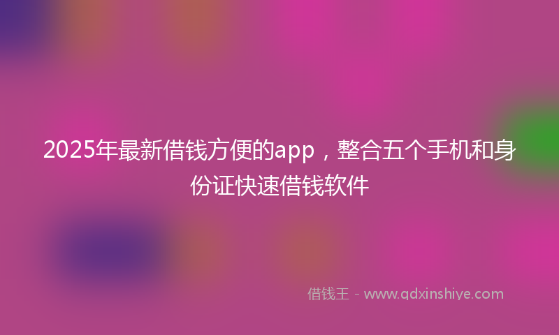 2025年最新借钱方便的app，整合五个手机和身份证快速借钱软件