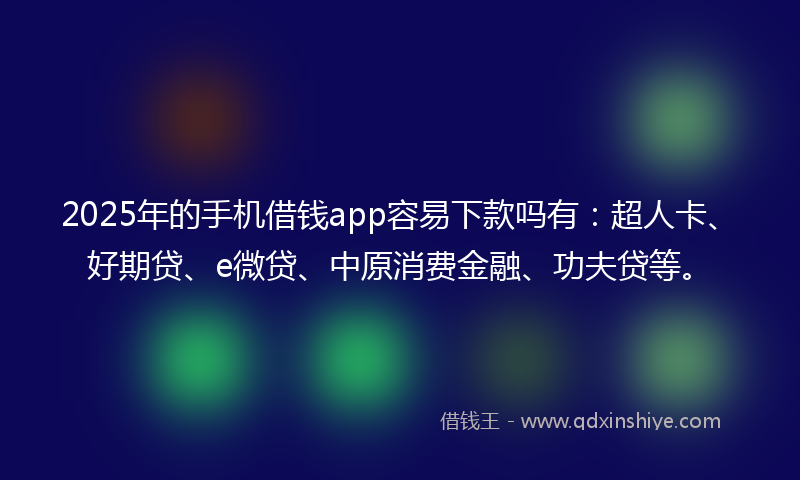 2025年的手机借钱app容易下款吗有：超人卡、好期贷、e微贷、中原消费金融、功夫贷等。