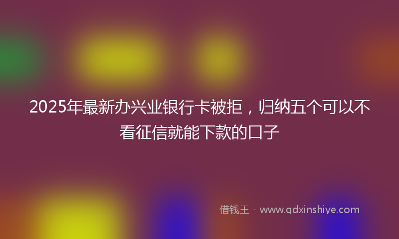 2025年最新办兴业银行卡被拒，归纳五个可以不看征信就能下款的口子