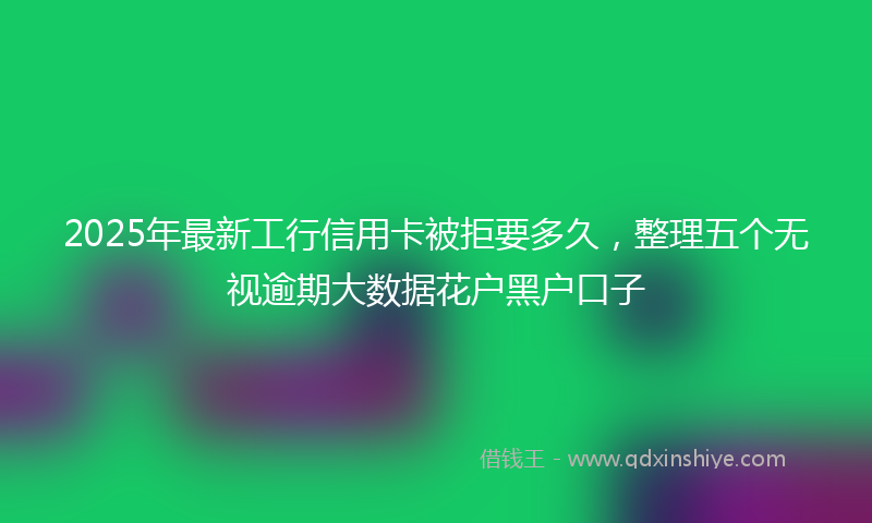 2025年最新工行信用卡被拒要多久，整理五个无视逾期大数据花户黑户口子