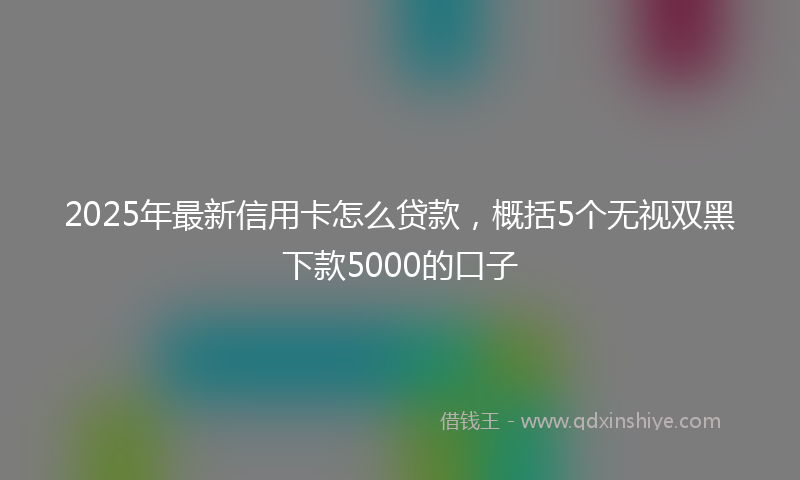 2025年最新信用卡怎么贷款，概括5个无视双黑下款5000的口子