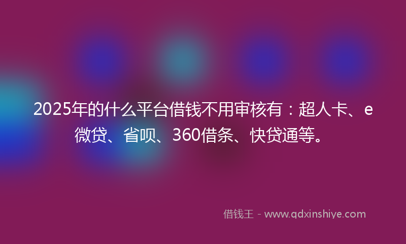2025年的什么平台借钱不用审核有：超人卡、e微贷、省呗、360借条、快贷通等。