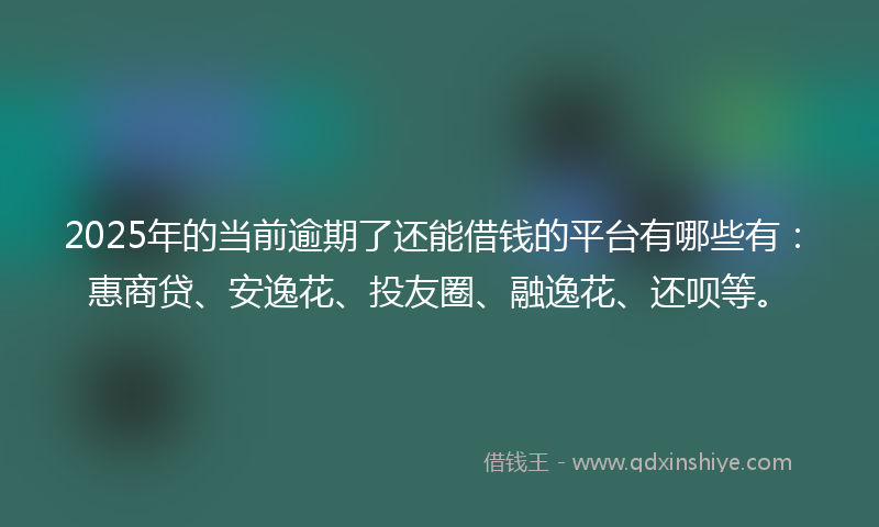 2025年的当前逾期了还能借钱的平台有哪些有：惠商贷、安逸花、投友圈、融逸花、还呗等。
