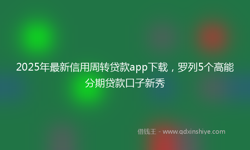 2025年最新信用周转贷款app下载，罗列5个高能分期贷款口子新秀