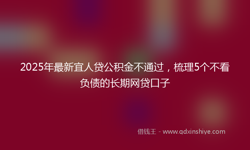 2025年最新宜人贷公积金不通过，梳理5个不看负债的长期网贷口子