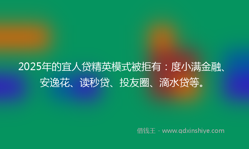 2025年的宜人贷精英模式被拒有：度小满金融、安逸花、读秒贷、投友圈、滴水贷等。