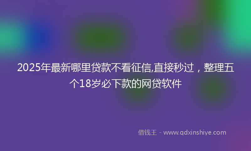 2025年最新哪里贷款不看征信,直接秒过，整理五个18岁必下款的网贷软件