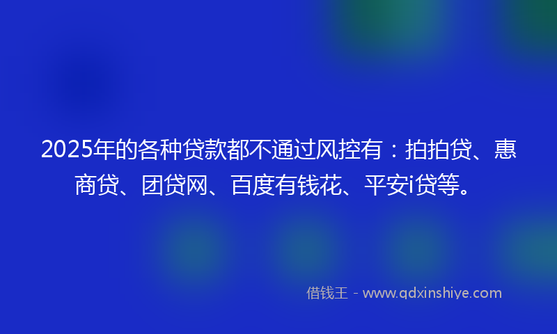 2025年的各种贷款都不通过风控有：拍拍贷、惠商贷、团贷网、百度有钱花、平安i贷等。