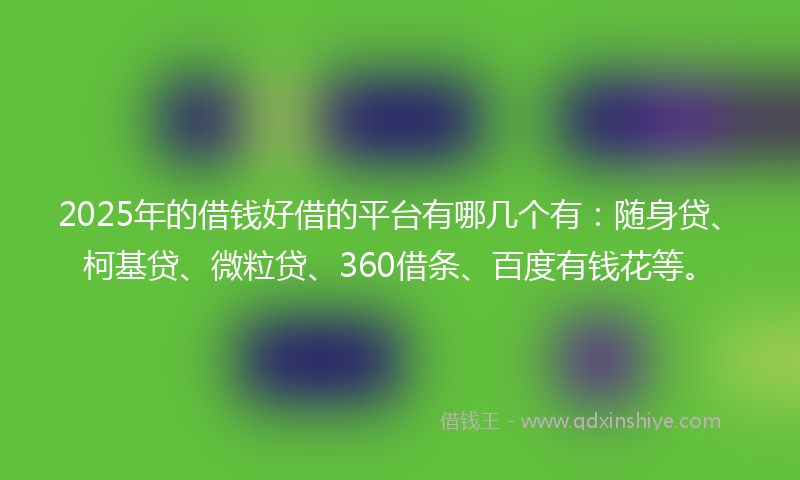 2025年的借钱好借的平台有哪几个有：随身贷、柯基贷、微粒贷、360借条、百度有钱花等。