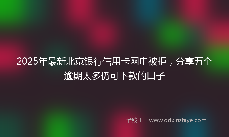2025年最新北京银行信用卡网申被拒，分享五个逾期太多仍可下款的口子