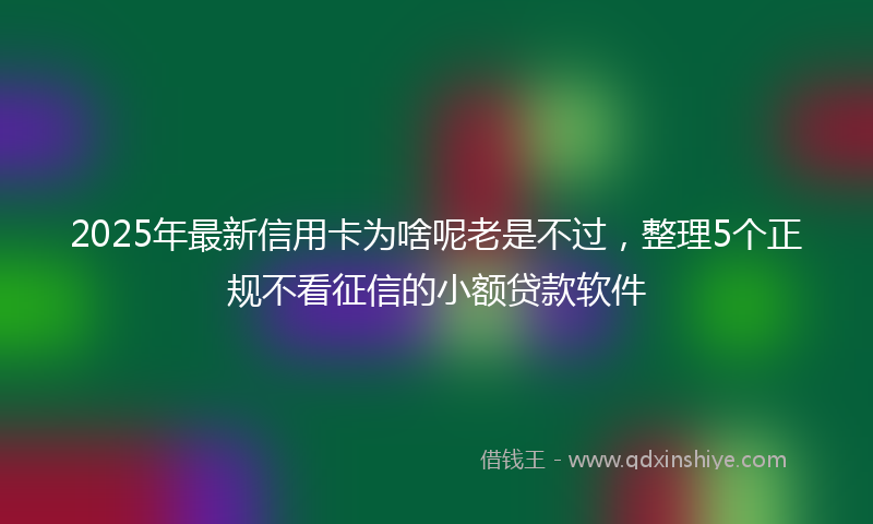 2025年最新信用卡为啥呢老是不过，整理5个正规不看征信的小额贷款软件
