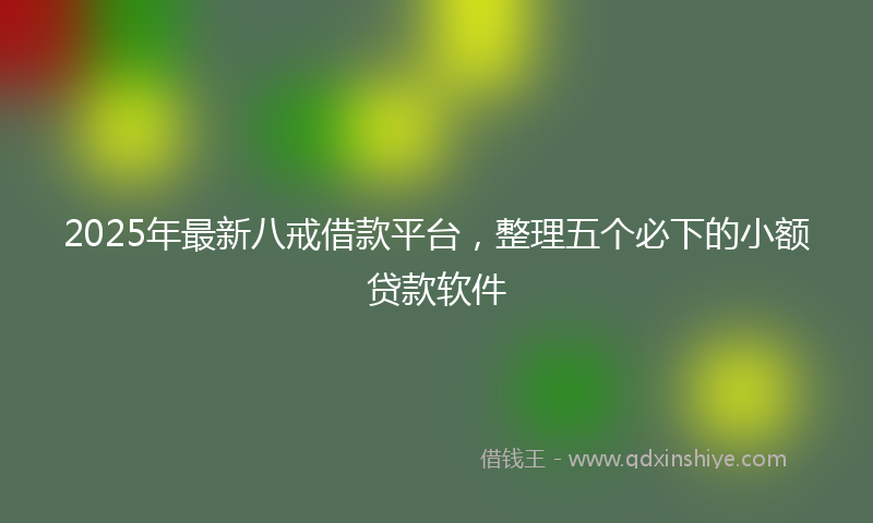 2025年最新八戒借款平台，整理五个必下的小额贷款软件