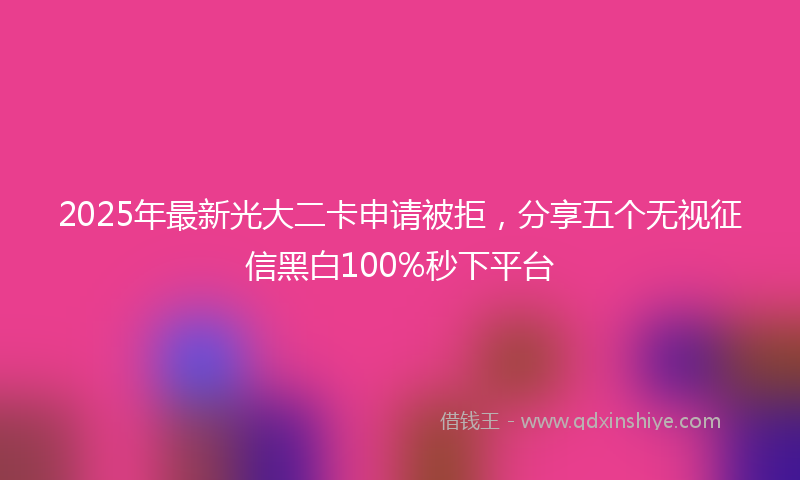 2025年最新光大二卡申请被拒，分享五个无视征信黑白100%秒下平台