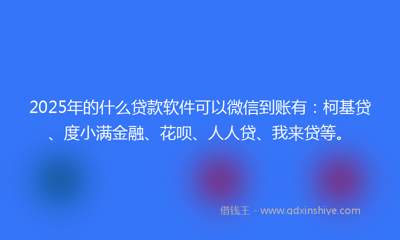 2025年的什么贷款软件可以微信到账有：柯基贷、度小满金融、花呗、人人贷、我来贷等。