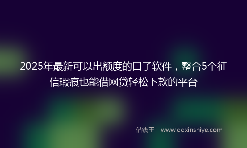 2025年最新可以出额度的口子软件，整合5个征信瑕疵也能借网贷轻松下款的平台