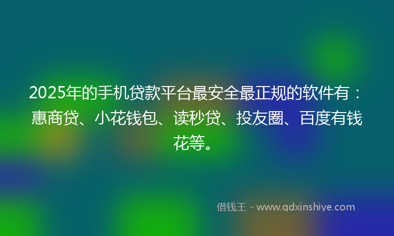 2025年的手机贷款平台最安全最正规的软件有：惠商贷、小花钱包、读秒贷、投友圈、百度有钱花等。