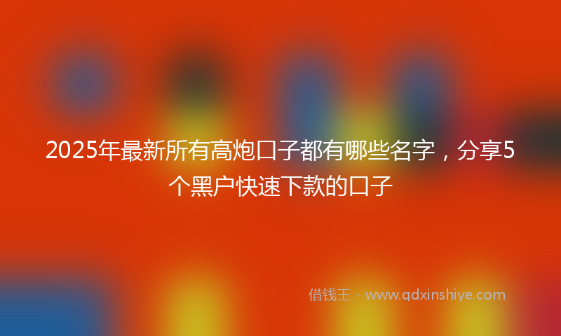 2025年最新所有高炮口子都有哪些名字，分享5个黑户快速下款的口子