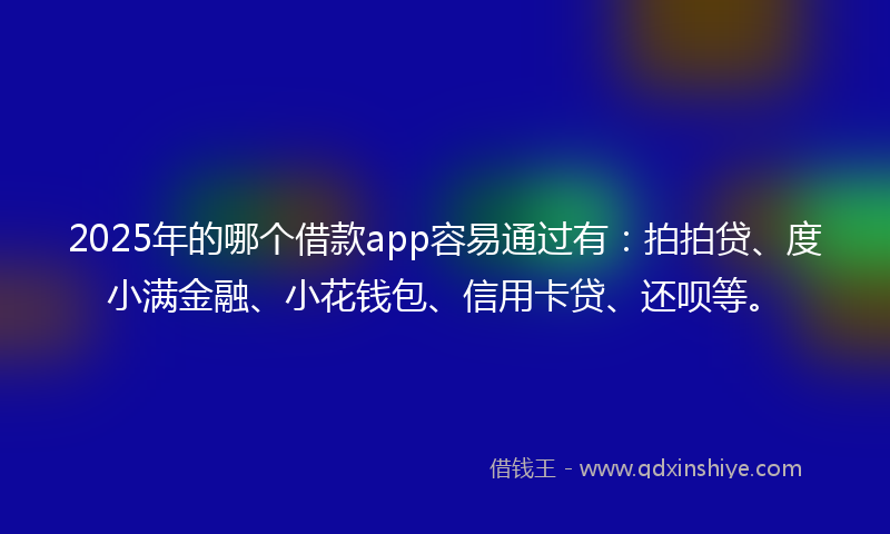 2025年的哪个借款app容易通过有：拍拍贷、度小满金融、小花钱包、信用卡贷、还呗等。