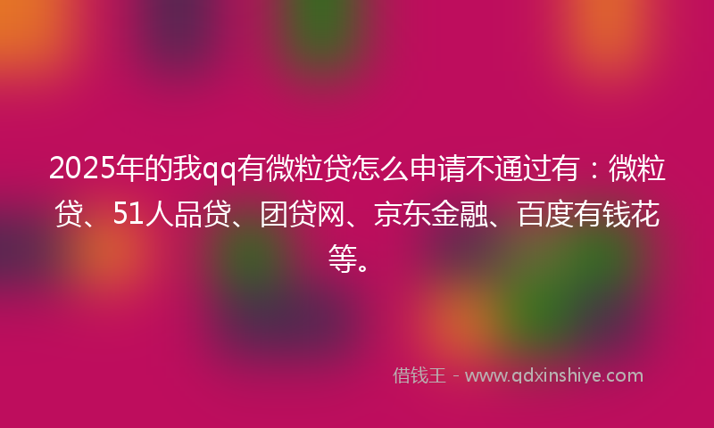 2025年的我qq有微粒贷怎么申请不通过有：微粒贷、51人品贷、团贷网、京东金融、百度有钱花等。