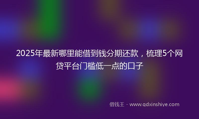 2025年最新哪里能借到钱分期还款，梳理5个网贷平台门槛低一点的口子