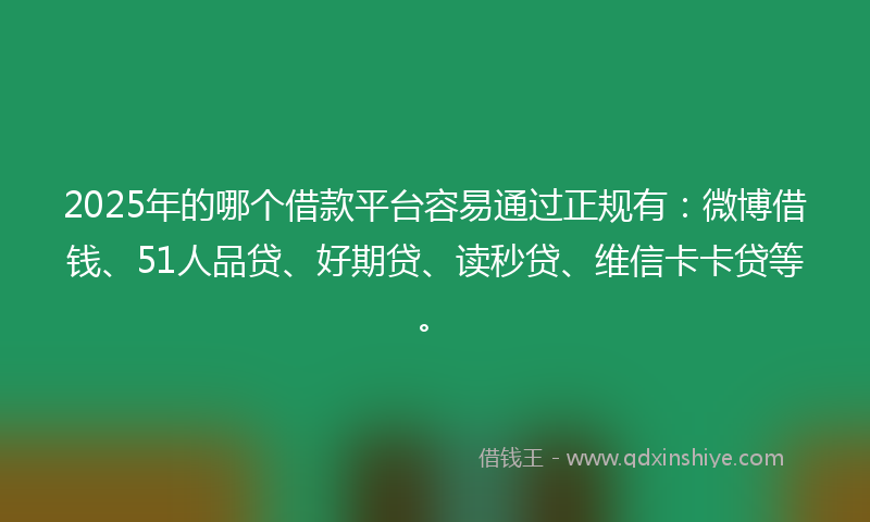 2025年的哪个借款平台容易通过正规有：微博借钱、51人品贷、好期贷、读秒贷、维信卡卡贷等。