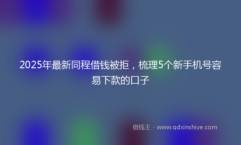2025年最新同程借钱被拒，梳理5个新手机号容易下款的口子