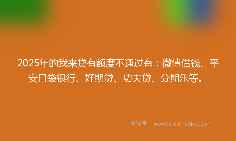2025年的我来贷有额度不通过有：微博借钱、平安口袋银行、好期贷、功夫贷、分期乐等。