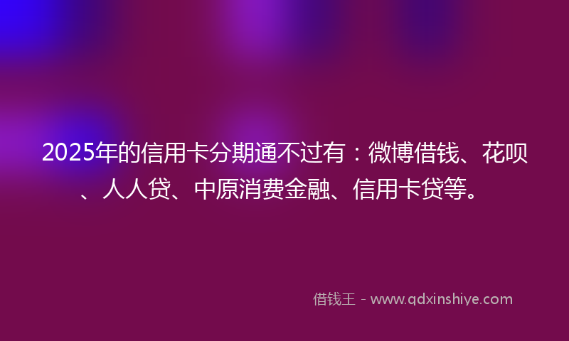 2025年的信用卡分期通不过有：微博借钱、花呗、人人贷、中原消费金融、信用卡贷等。